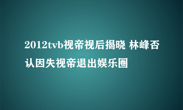 2012tvb视帝视后揭晓 林峰否认因失视帝退出娱乐圈