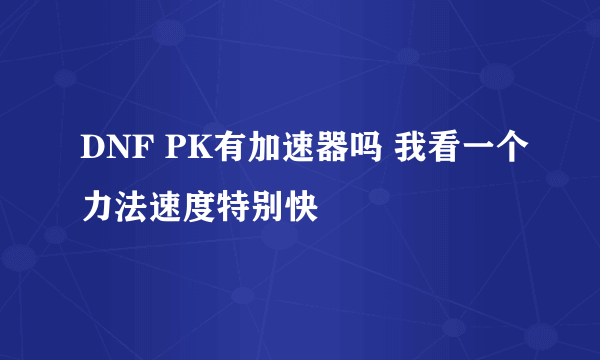 DNF PK有加速器吗 我看一个力法速度特别快