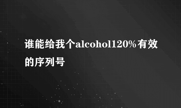 谁能给我个alcohol120%有效的序列号