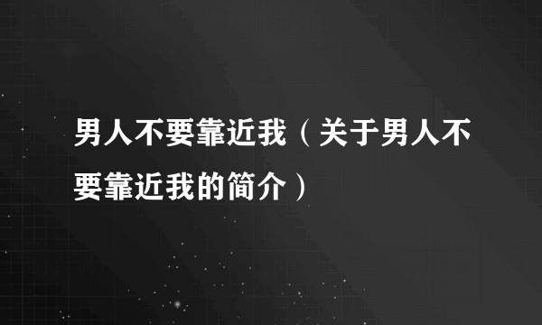 男人不要靠近我（关于男人不要靠近我的简介）