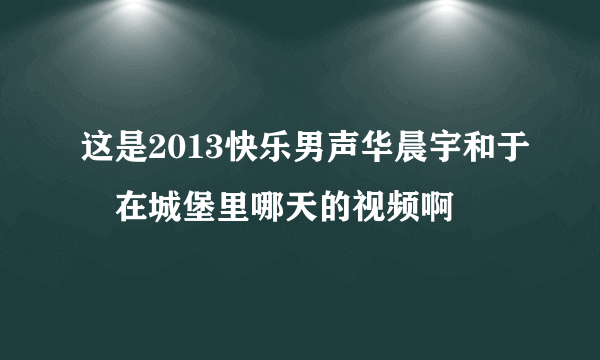 这是2013快乐男声华晨宇和于湉在城堡里哪天的视频啊