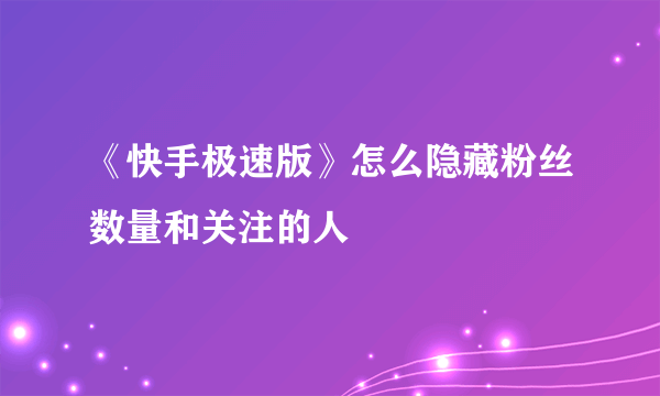 《快手极速版》怎么隐藏粉丝数量和关注的人