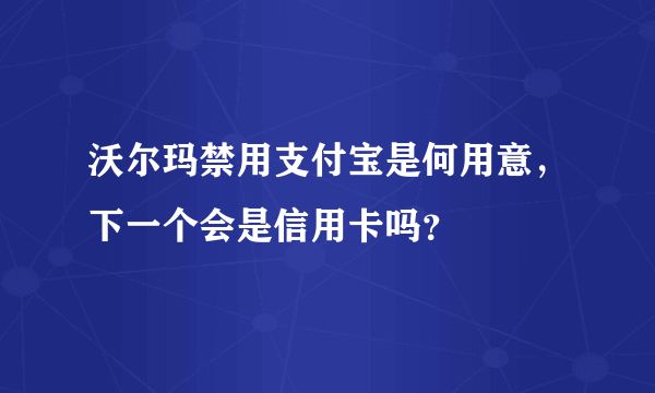 沃尔玛禁用支付宝是何用意，下一个会是信用卡吗？