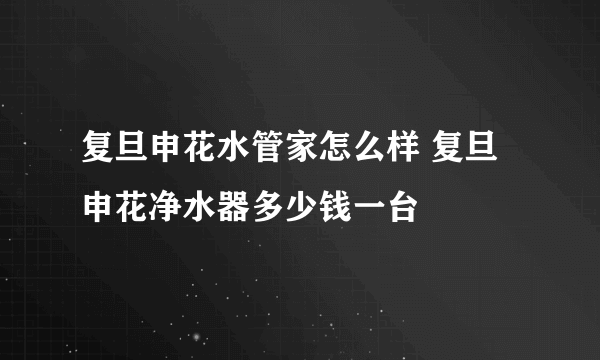 复旦申花水管家怎么样 复旦申花净水器多少钱一台