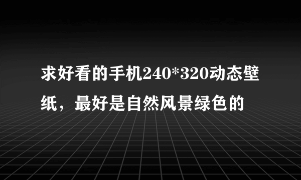 求好看的手机240*320动态壁纸，最好是自然风景绿色的