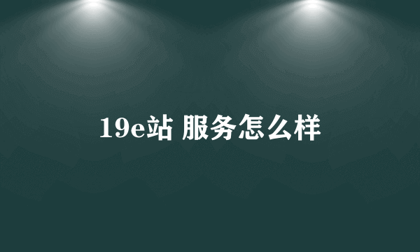 19e站 服务怎么样