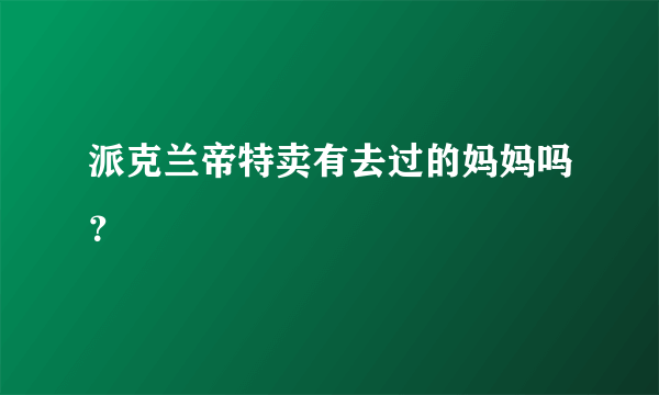 派克兰帝特卖有去过的妈妈吗？