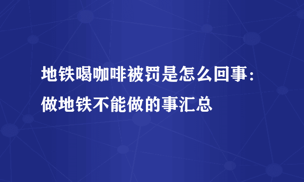 地铁喝咖啡被罚是怎么回事：做地铁不能做的事汇总