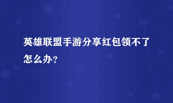 英雄联盟手游分享红包领不了怎么办？