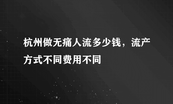 杭州做无痛人流多少钱，流产方式不同费用不同