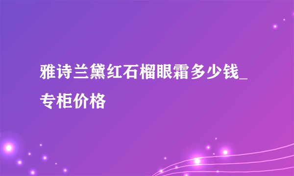 雅诗兰黛红石榴眼霜多少钱_专柜价格