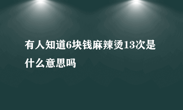 有人知道6块钱麻辣烫13次是什么意思吗