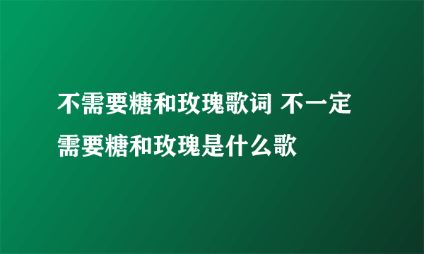 不需要糖和玫瑰歌词 不一定需要糖和玫瑰是什么歌