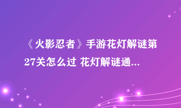 《火影忍者》手游花灯解谜第27关怎么过 花灯解谜通关技巧分享