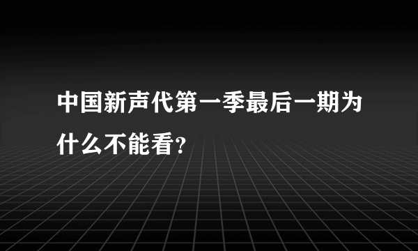 中国新声代第一季最后一期为什么不能看？