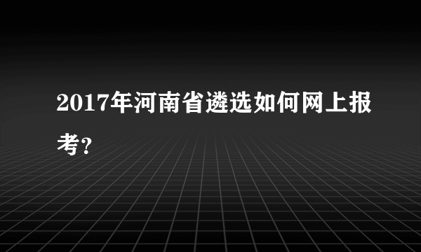 2017年河南省遴选如何网上报考？