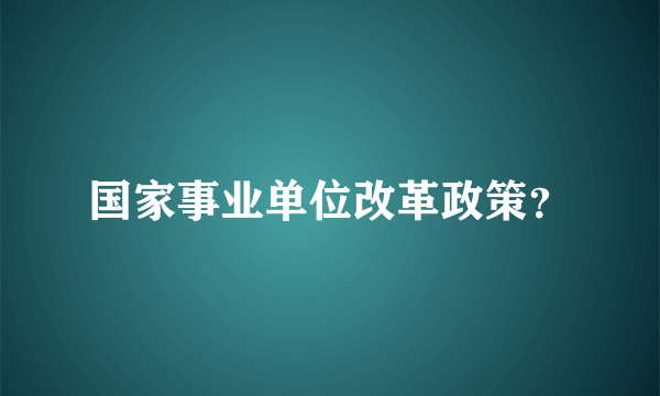 国家事业单位改革政策？