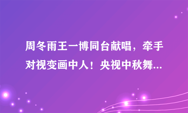 周冬雨王一博同台献唱，牵手对视变画中人！央视中秋舞台还有哪一对最好嗑？