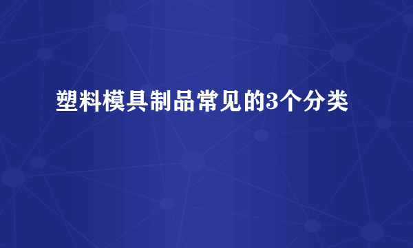 塑料模具制品常见的3个分类