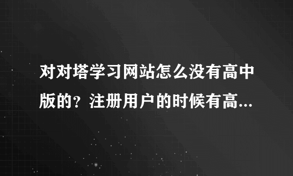 对对塔学习网站怎么没有高中版的？注册用户的时候有高一高二高三，但是无法点击，注册不了怎么办？急！