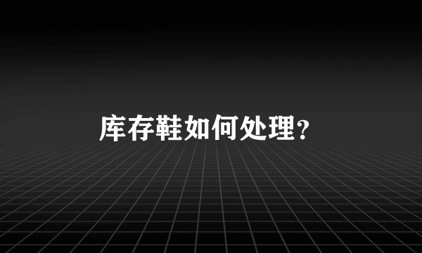 库存鞋如何处理？