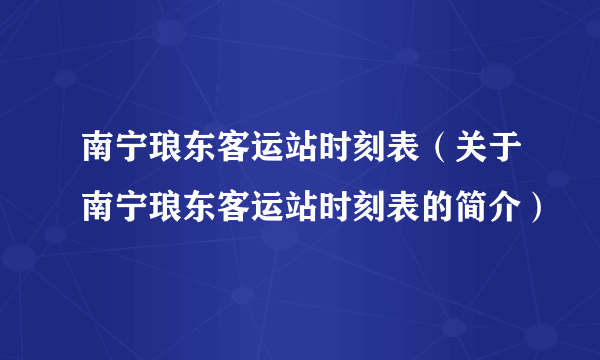 南宁琅东客运站时刻表（关于南宁琅东客运站时刻表的简介）