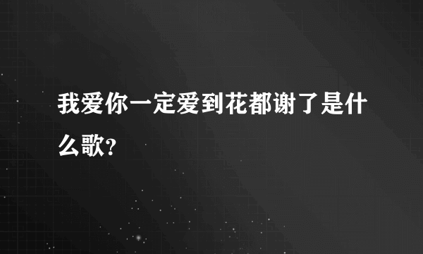 我爱你一定爱到花都谢了是什么歌？