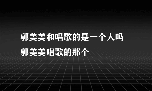 郭美美和唱歌的是一个人吗 郭美美唱歌的那个