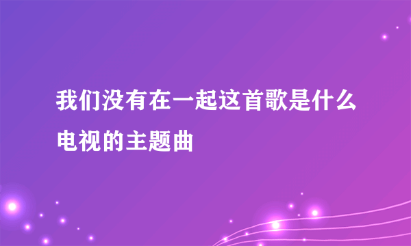 我们没有在一起这首歌是什么电视的主题曲