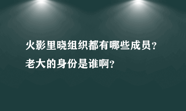 火影里晓组织都有哪些成员？老大的身份是谁啊？