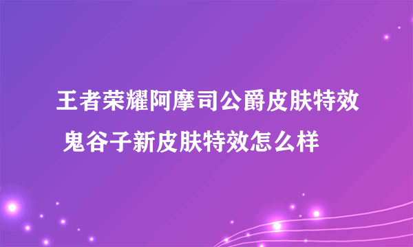 王者荣耀阿摩司公爵皮肤特效 鬼谷子新皮肤特效怎么样