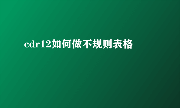 cdr12如何做不规则表格