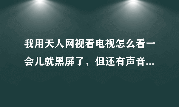 我用天人网视看电视怎么看一会儿就黑屏了，但还有声音，按任意一个键就又恢复了，是不是有什么问题？