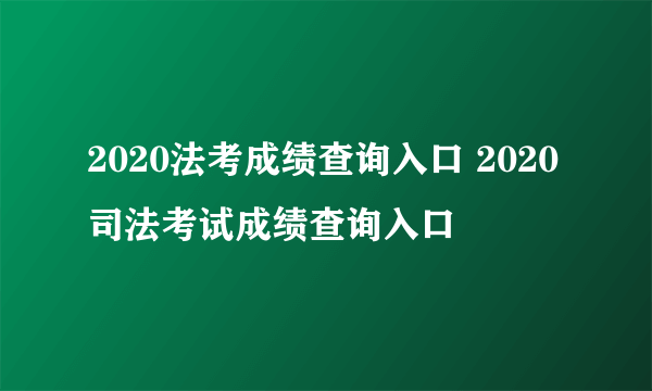 2020法考成绩查询入口 2020司法考试成绩查询入口