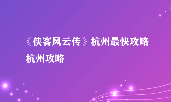 《侠客风云传》杭州最快攻略 杭州攻略