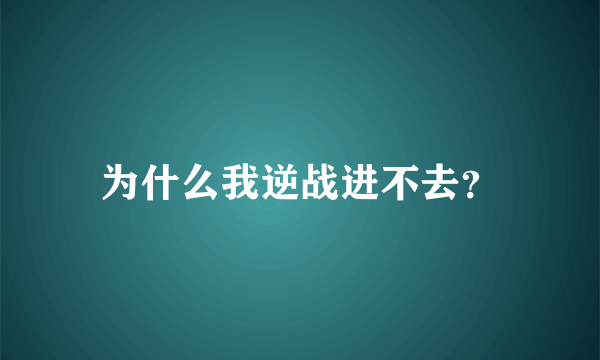 为什么我逆战进不去？