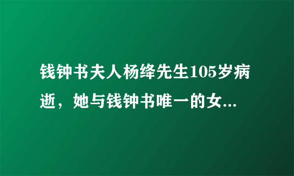 钱钟书夫人杨绛先生105岁病逝，她与钱钟书唯一的女儿怎么样了？