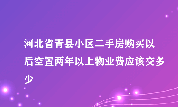 河北省青县小区二手房购买以后空置两年以上物业费应该交多少