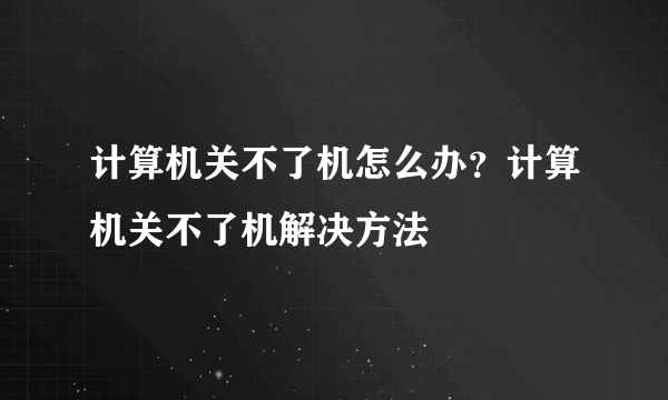 计算机关不了机怎么办？计算机关不了机解决方法