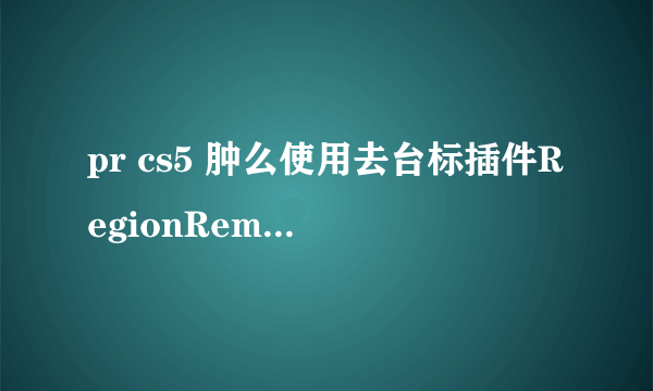 pr cs5 肿么使用去台标插件RegionRemove?