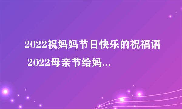 2022祝妈妈节日快乐的祝福语 2022母亲节给妈妈的祝福语有哪些