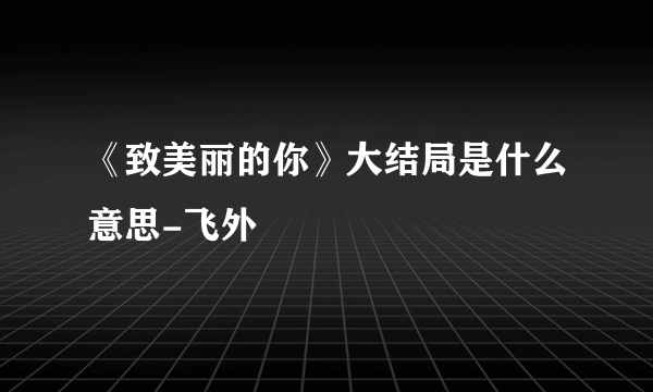 《致美丽的你》大结局是什么意思-飞外