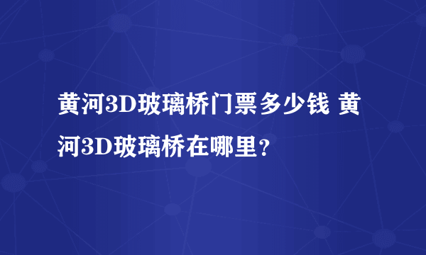 黄河3D玻璃桥门票多少钱 黄河3D玻璃桥在哪里？