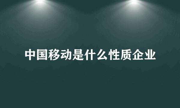 中国移动是什么性质企业