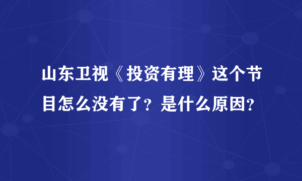 山东卫视《投资有理》这个节目怎么没有了？是什么原因？