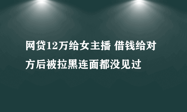 网贷12万给女主播 借钱给对方后被拉黑连面都没见过