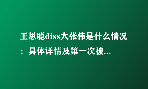 王思聪diss大张伟是什么情况：具体详情及第一次被diss始末