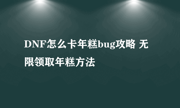 DNF怎么卡年糕bug攻略 无限领取年糕方法