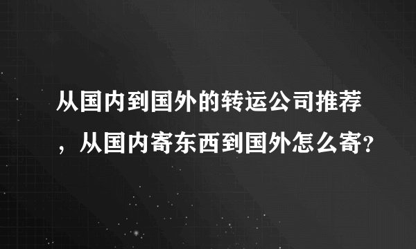 从国内到国外的转运公司推荐，从国内寄东西到国外怎么寄？