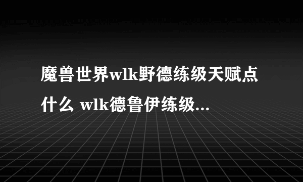 魔兽世界wlk野德练级天赋点什么 wlk德鲁伊练级天赋加点攻略